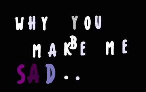 a quote that says, why you mab'me sad