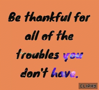 the words be grateful for all of the troubles you don't have