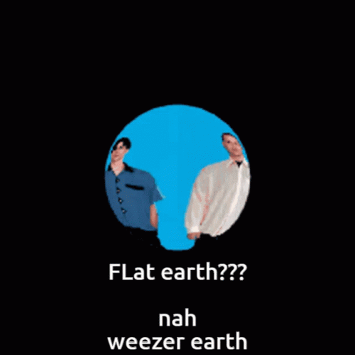 text reads flat earth???????, nah weezer earth?????