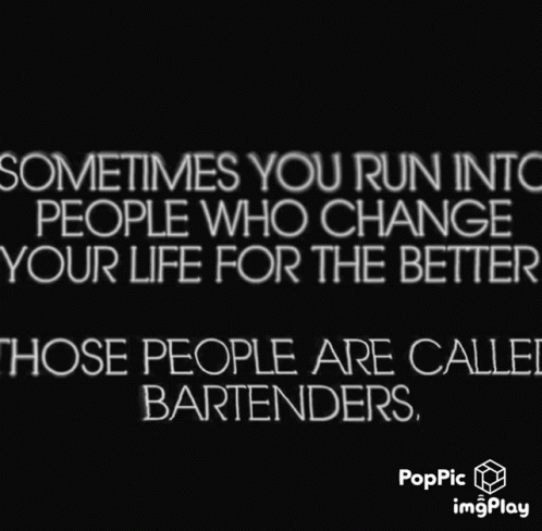 a quote with the words sometimes you run into people who change your life for the better, those people are called bartenders