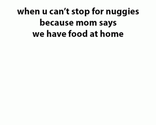 a black and white pograph with the words when u can't stop for nuggies because mom says we have food at home