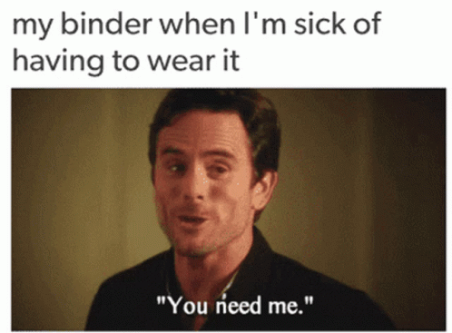 the text on this meme says,'my binder when i'm sick of having to wear it you need me '