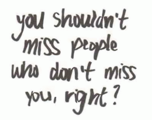black and white text that reads, you shouldn't miss people who don't miss you, right?